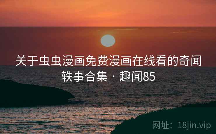 关于虫虫漫画免费漫画在线看的奇闻轶事合集 · 趣闻85  第2张