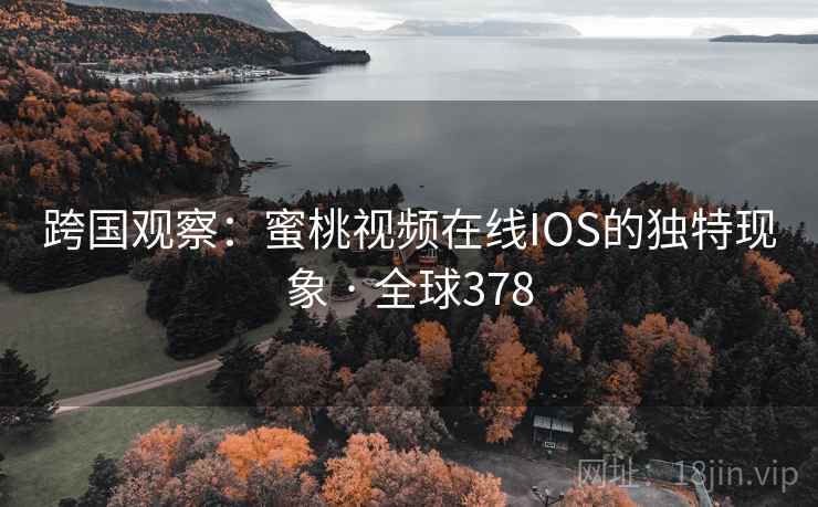 跨国观察:蜜桃视频在线IOS的独特现象 · 全球378 第2张 跨国观察:蜜桃视频在线IOS的独特现象 · 全球378 第2张