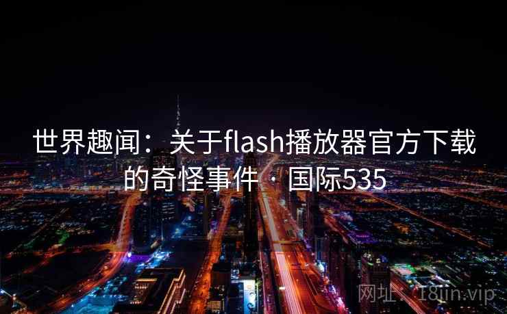 世界趣闻：关于flash播放器官方下载的奇怪事件 · 国际535