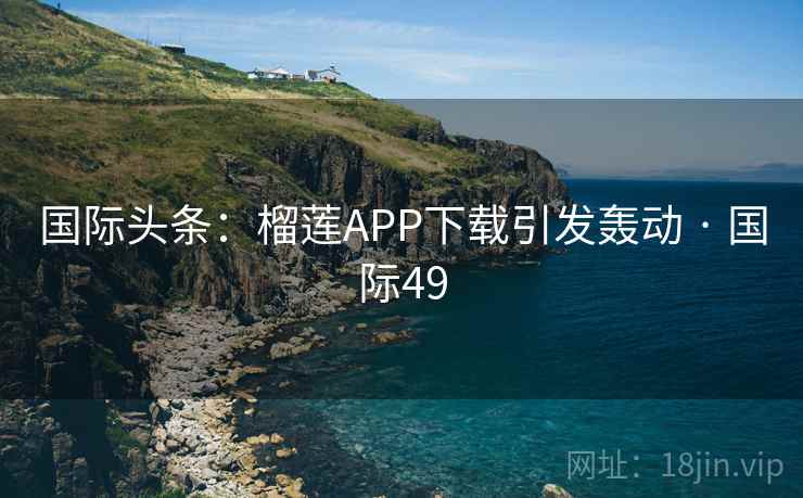 国际头条：榴莲APP下载引发轰动 · 国际49