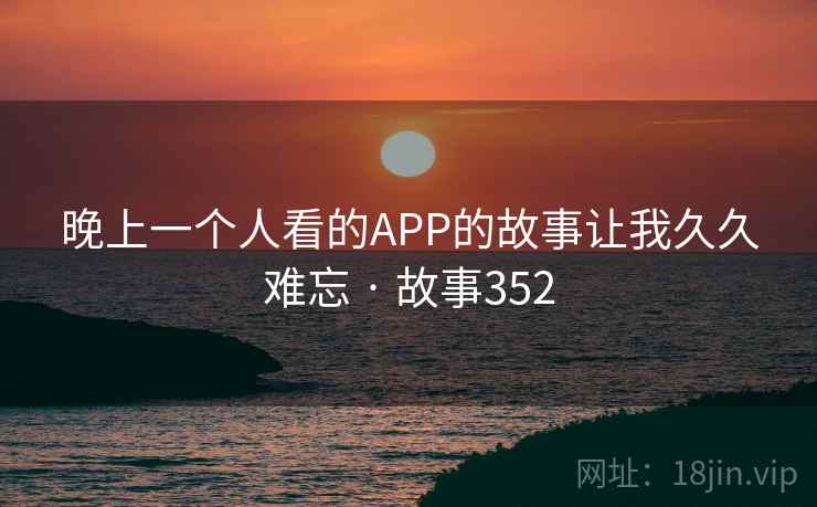晚上一个人看的APP的故事让我久久难忘 · 故事352