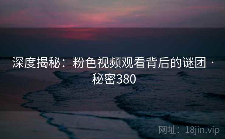 深度揭秘：粉色视频观看背后的谜团 · 秘密380  第2张