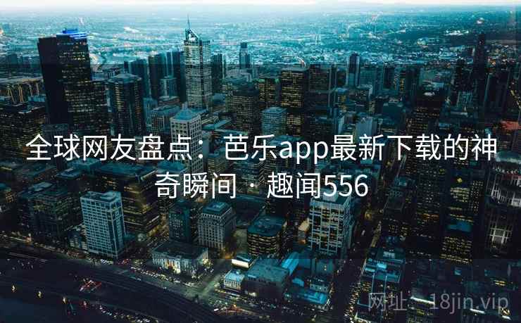 全球网友盘点:芭乐app最新下载的神奇瞬间 · 趣闻556 第2张 全球网友盘点:芭乐app最新下载的神奇瞬间 · 趣闻556 第2张