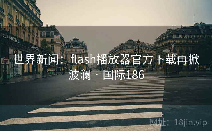 世界新闻：flash播放器官方下载再掀波澜 · 国际186  第1张