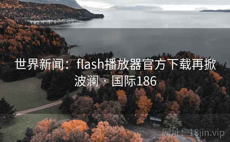 世界新闻：flash播放器官方下载再掀波澜 · 国际186  第2张