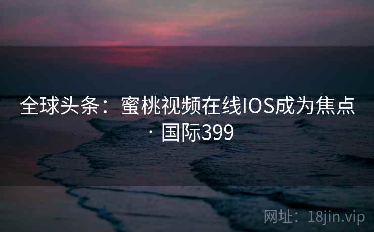 全球头条：蜜桃视频在线IOS成为焦点 · 国际399  第2张