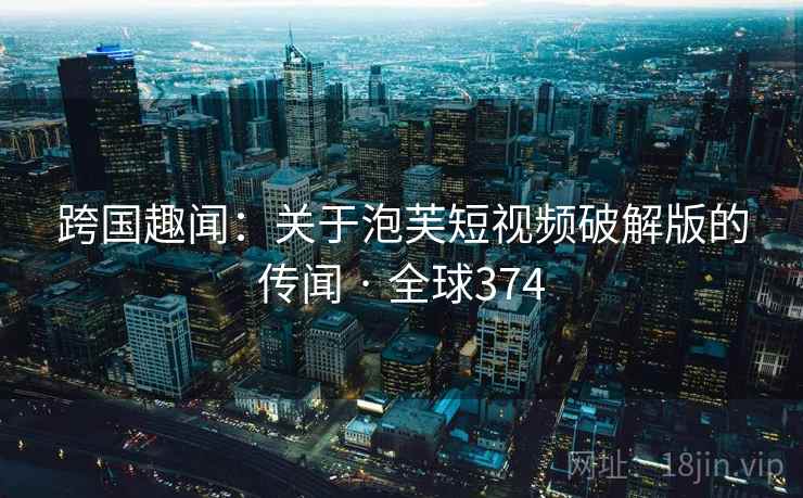 跨国趣闻：关于泡芙短视频破解版的传闻 · 全球374  第2张