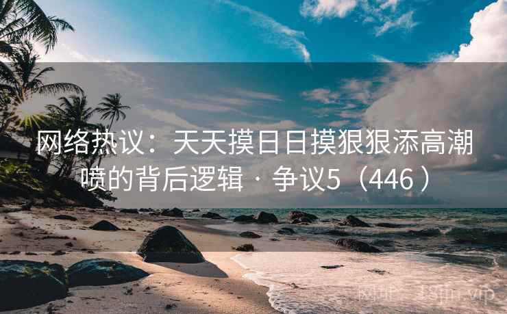 网络热议：天天摸日日摸狠狠添高潮喷的背后逻辑 · 争议5（446 ）  第2张