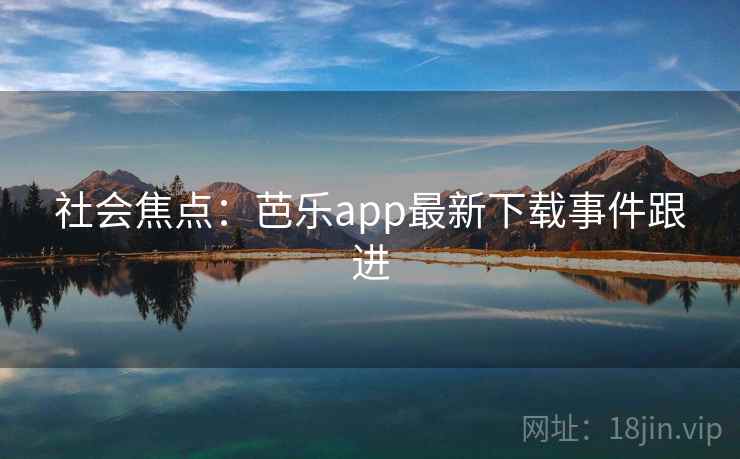 社会焦点:芭乐app最新下载事件跟进 第3张 社会焦点:芭乐app最新下载事件跟进 第3张