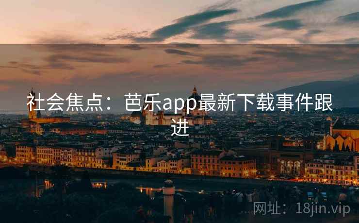 社会焦点:芭乐app最新下载事件跟进 第4张 社会焦点:芭乐app最新下载事件跟进 第4张