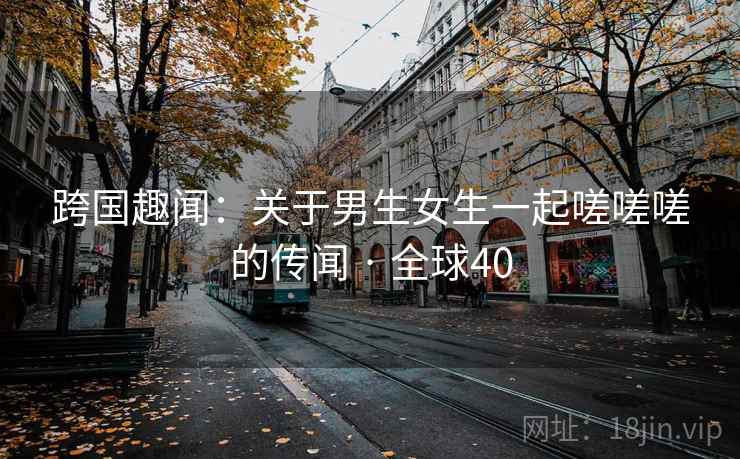 跨国趣闻：关于男生女生一起嗟嗟嗟的传闻 · 全球40  第2张