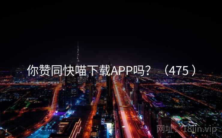 你赞同快喵下载APP吗？（475 ）  第2张