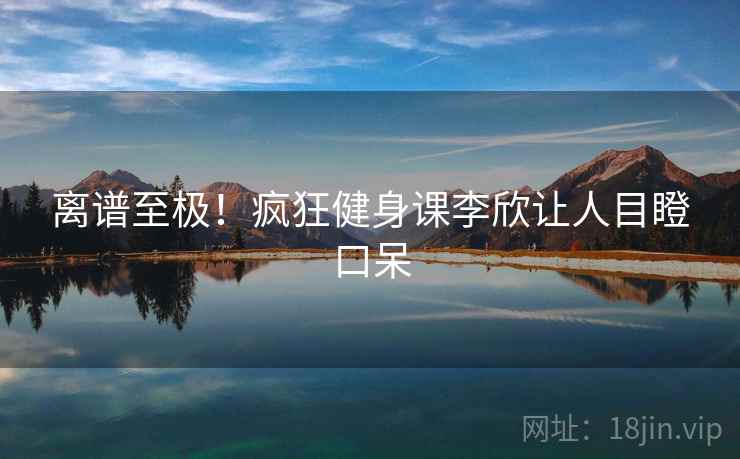 离谱至极!疯狂健身课李欣让人目瞪口呆 第2张 离谱至极!疯狂健身课李欣让人目瞪口呆 第2张