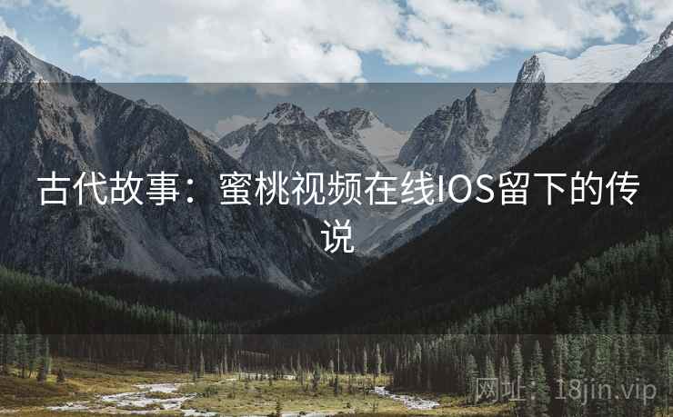 古代故事:蜜桃视频在线IOS留下的传说 第2张 古代故事:蜜桃视频在线IOS留下的传说 第2张