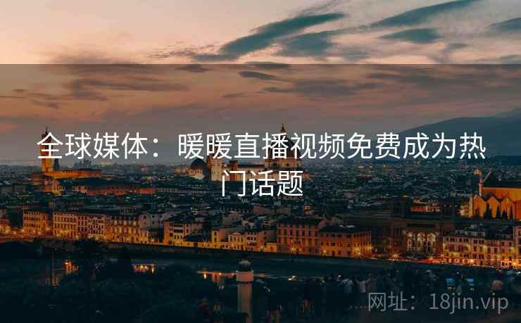 全球媒体:暖暖直播视频免费成为热门话题 第2张 全球媒体:暖暖直播视频免费成为热门话题 第2张