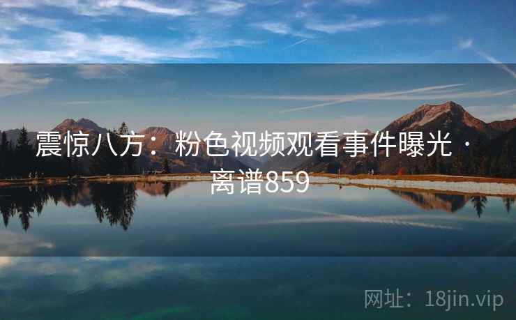 震惊八方：粉色视频观看事件曝光 · 离谱859  第2张