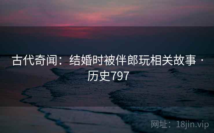 古代奇闻：结婚时被伴郎玩相关故事 · 历史797  第2张