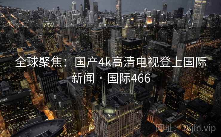全球聚焦：国产4k高清电视登上国际新闻 · 国际466  第1张
