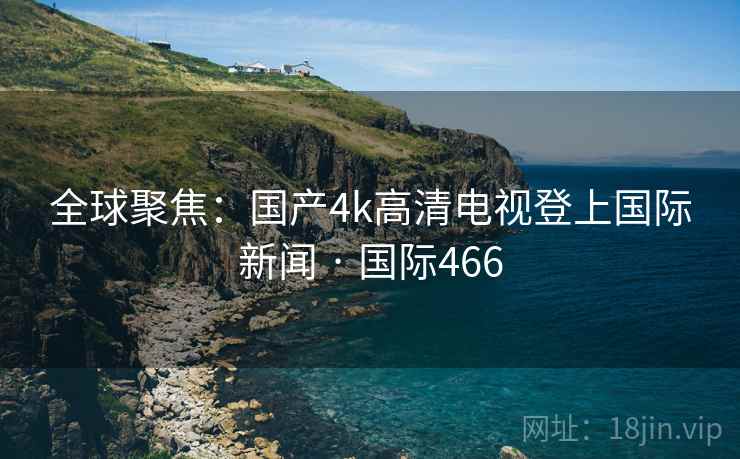 全球聚焦：国产4k高清电视登上国际新闻 · 国际466  第2张