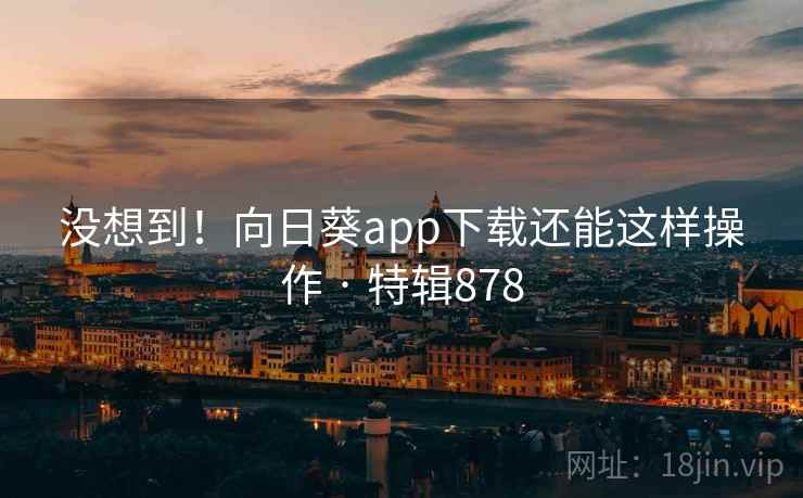 没想到！向日葵app下载还能这样操作 · 特辑878