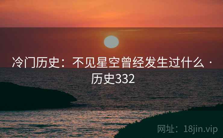 冷门历史:不见星空曾经发生过什么 · 历史332 第1张 冷门历史:不见星空曾经发生过什么 · 历史332 第1张