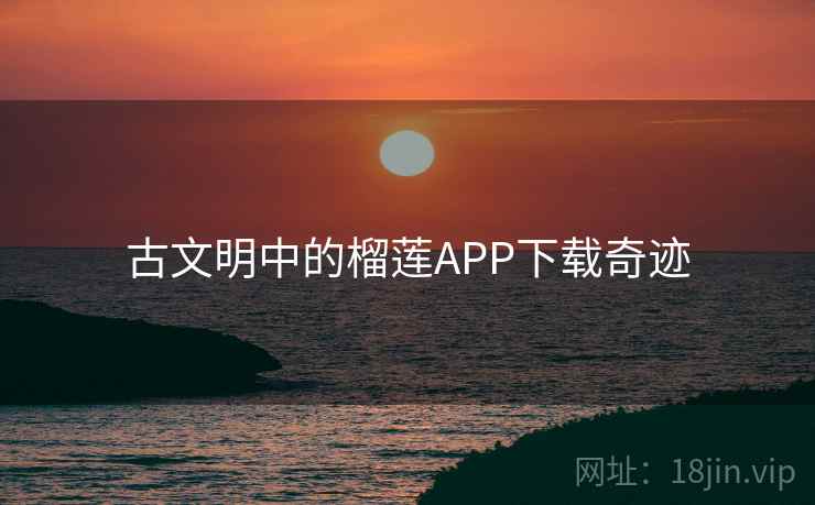 古文明中的榴莲APP下载奇迹  第2张