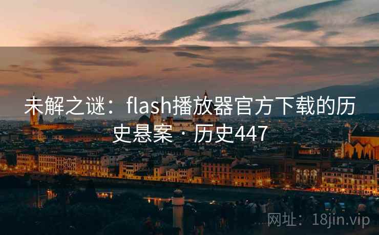 未解之谜：flash播放器官方下载的历史悬案 · 历史447