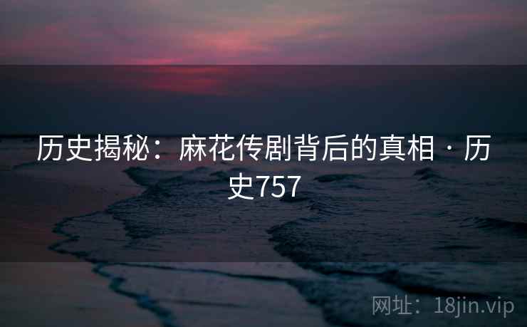 历史揭秘：麻花传剧背后的真相 · 历史757  第2张