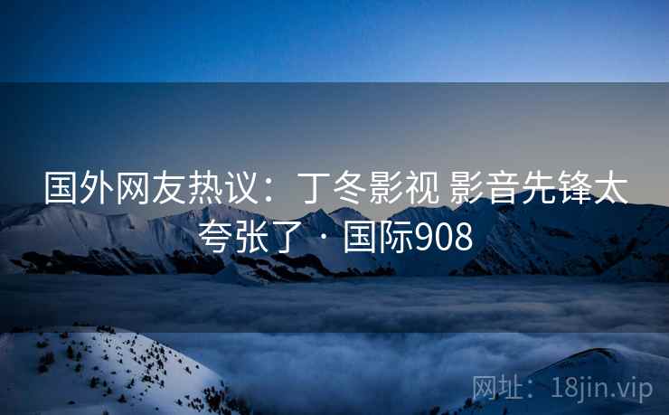 国外网友热议：丁冬影视 影音先锋太夸张了 · 国际908  第1张