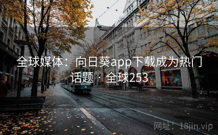 全球媒体：向日葵app下载成为热门话题 · 全球253  第2张