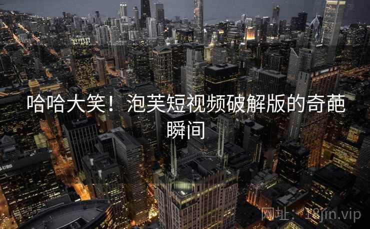 哈哈大笑！泡芙短视频破解版的奇葩瞬间
