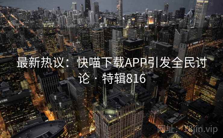 最新热议:快喵下载APP引发全民讨论 · 特辑816 第1张 最新热议:快喵下载APP引发全民讨论 · 特辑816 第1张