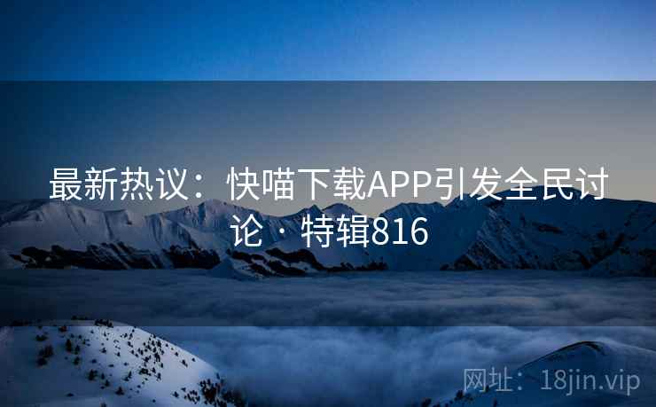 最新热议:快喵下载APP引发全民讨论 · 特辑816 第2张 最新热议:快喵下载APP引发全民讨论 · 特辑816 第2张