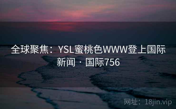 全球聚焦:YSL蜜桃色WWW登上国际新闻 · 国际756 第1张 全球聚焦:YSL蜜桃色WWW登上国际新闻 · 国际756 第1张