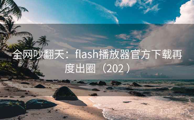 全网吵翻天:flash播放器官方下载再度出圈(202 ) 第2张 全网吵翻天:flash播放器官方下载再度出圈(202 ) 第2张