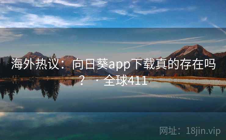 海外热议：向日葵app下载真的存在吗？ · 全球411